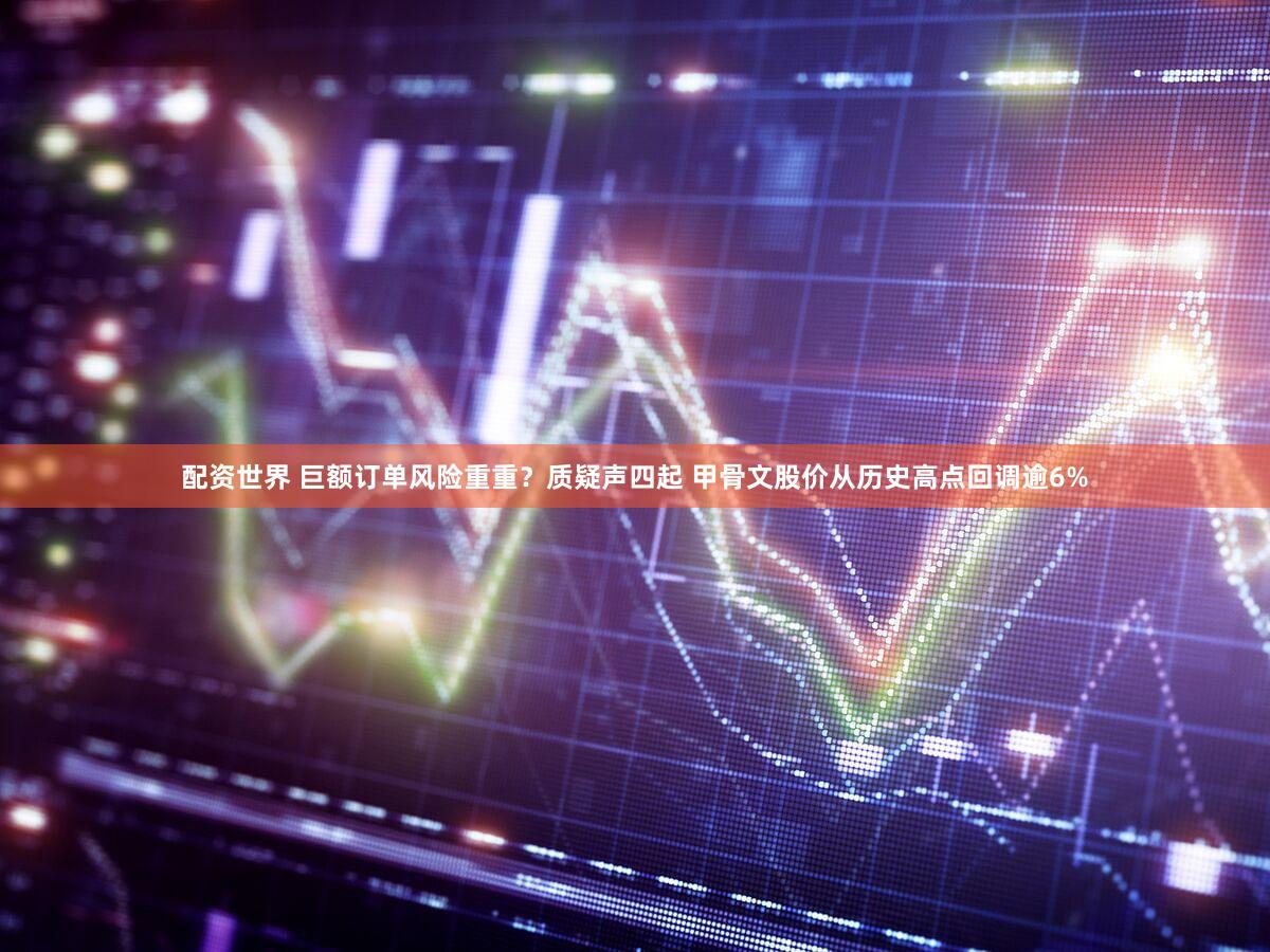 配资世界 巨额订单风险重重？质疑声四起 甲骨文股价从历史高点回调逾6%