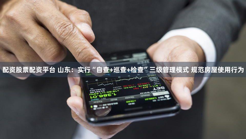 配资股票配资平台 山东:实行“自查+巡查+检查”三级管理模式 规范房屋使用行为