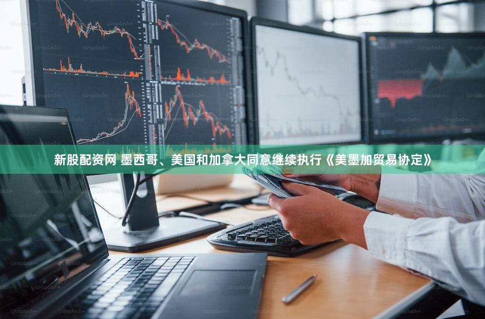 新股配资网 墨西哥、美国和加拿大同意继续执行《美墨加贸易协定》