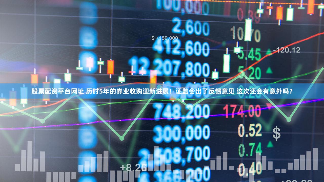 股票配资平台网址 历时5年的券业收购迎新进展!证监会出了反馈意见 这次还会有意外吗?