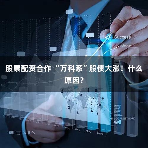 股票配资合作 “万科系”股债大涨!什么原因?