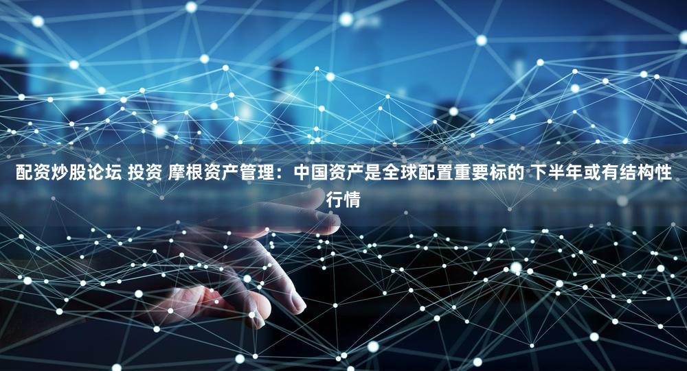 配资炒股论坛 投资 摩根资产管理:中国资产是全球配置重要标的 下半年或有结构性行情