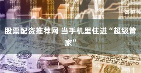 股票配资推荐网 当手机里住进“超级管家”