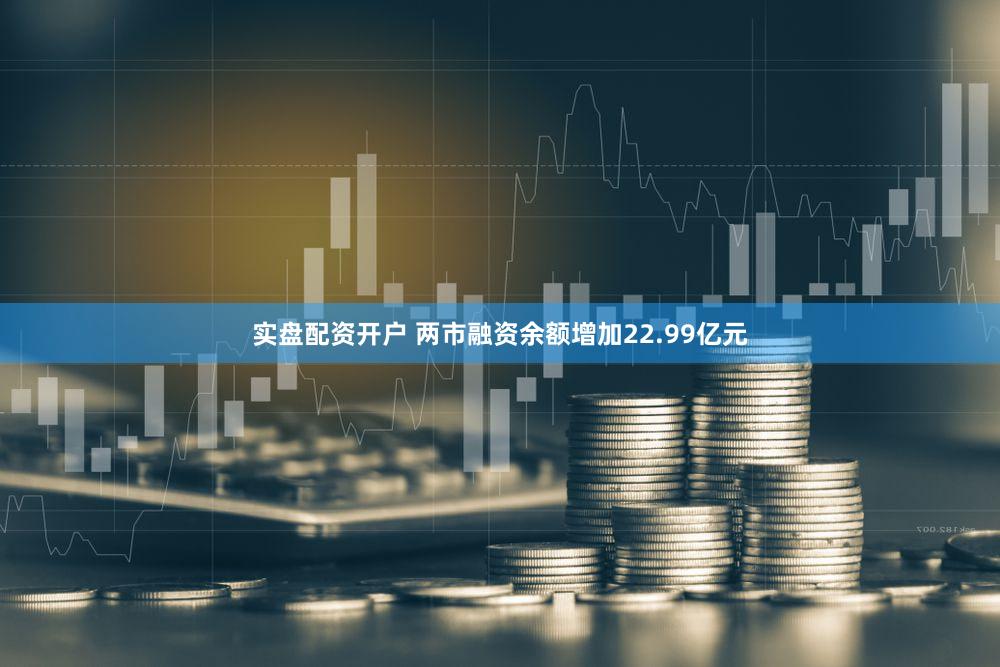 实盘配资开户 两市融资余额增加22.99亿元