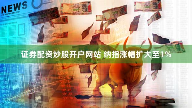 证券配资炒股开户网站 纳指涨幅扩大至1%