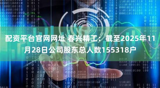 配资平台官网网址 春兴精工：截至2025年11月28日公司股东总人数155318户