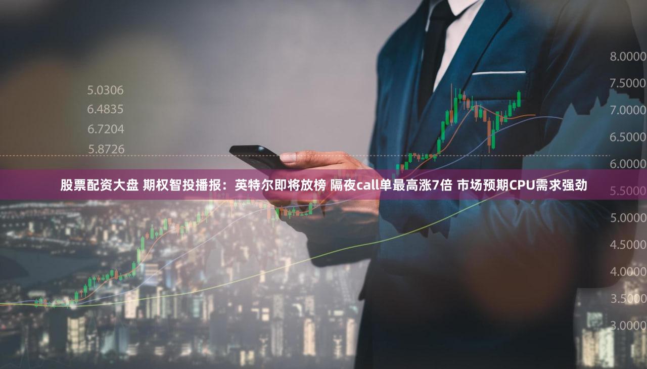 股票配资大盘 期权智投播报：英特尔即将放榜 隔夜call单最高涨7倍 市场预期CPU需求强劲