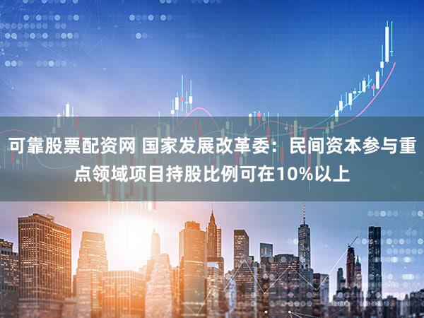 可靠股票配资网 国家发展改革委：民间资本参与重点领域项目持股比例可在10%以上