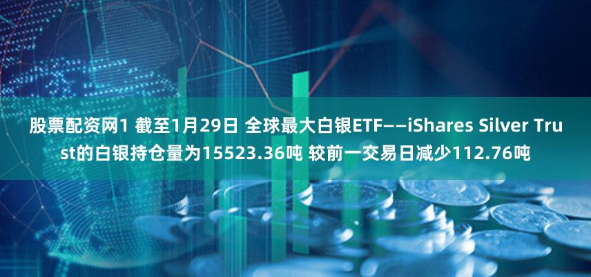 股票配资网1 截至1月29日 全球最大白银ETF——iShares Silver Trust的白银持仓量为15523.36吨 较前一交易日减少112.76吨