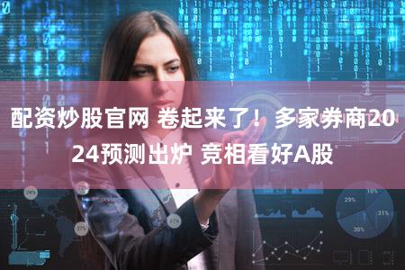 配资炒股官网 卷起来了！多家券商2024预测出炉 竞相看好A股