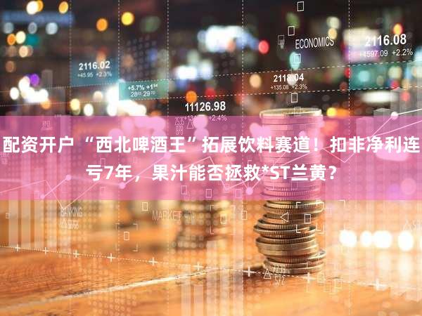 配资开户 “西北啤酒王”拓展饮料赛道！扣非净利连亏7年，果汁能否拯救*ST兰黄？