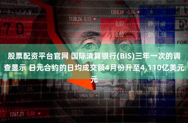 股票配资平台官网 国际清算银行(BIS)三年一次的调查显示 日元合约的日均成交额4月份升至4,110亿美元
