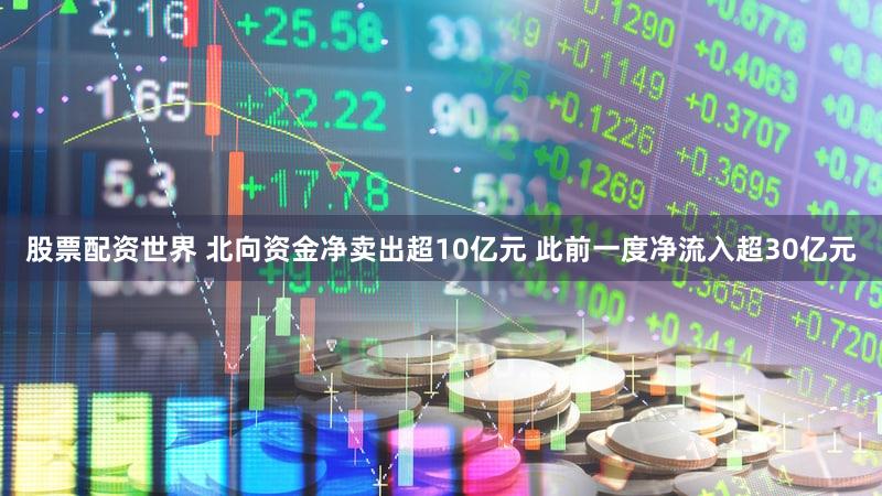 股票配资世界 北向资金净卖出超10亿元 此前一度净流入超30亿元