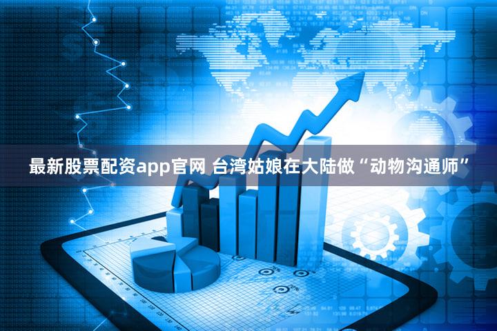 最新股票配资app官网 台湾姑娘在大陆做“动物沟通师”