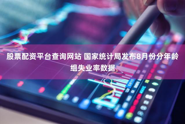 股票配资平台查询网站 国家统计局发布8月份分年龄组失业率数据