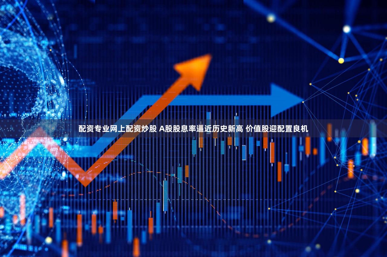 配资专业网上配资炒股 A股股息率逼近历史新高 价值股迎配置良机