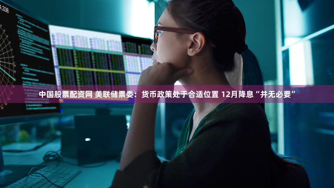 中国股票配资网 美联储票委：货币政策处于合适位置 12月降息“并无必要”