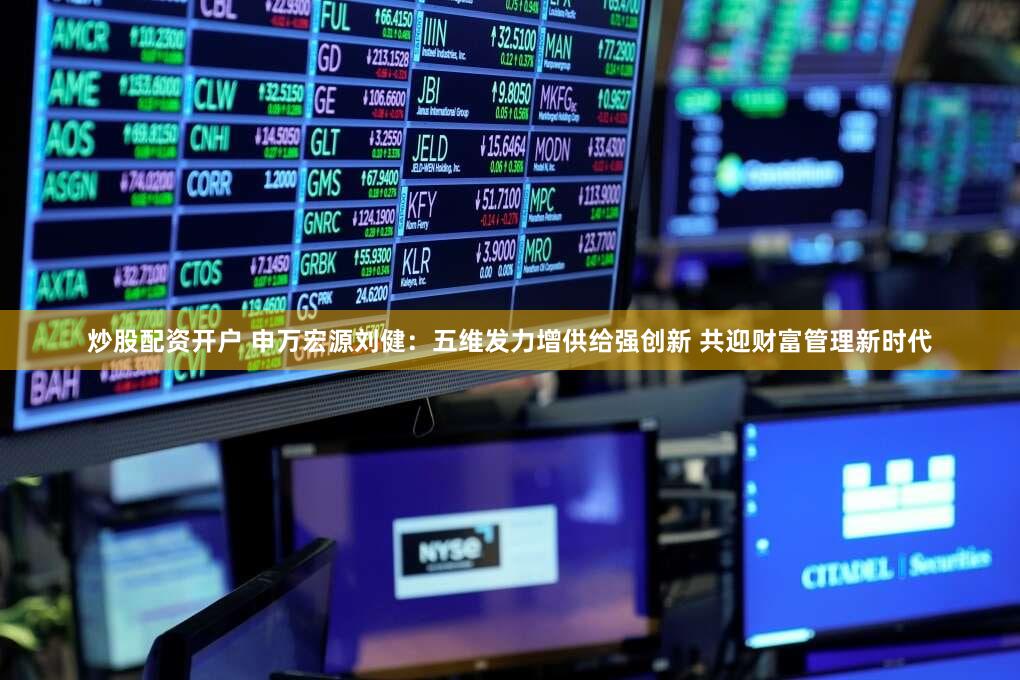 炒股配资开户 申万宏源刘健：五维发力增供给强创新 共迎财富管理新时代