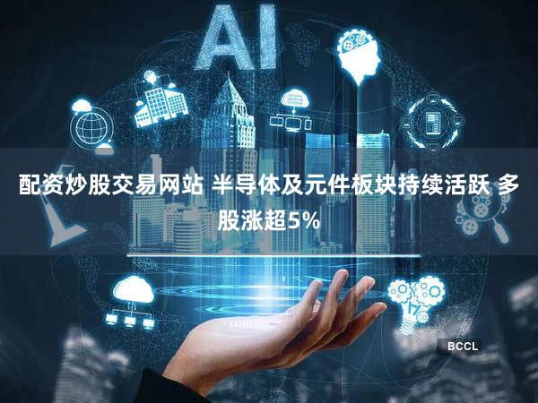 配资炒股交易网站 半导体及元件板块持续活跃 多股涨超5%
