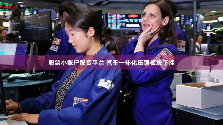 股票小账户配资平台 汽车一体化压铸板块下挫