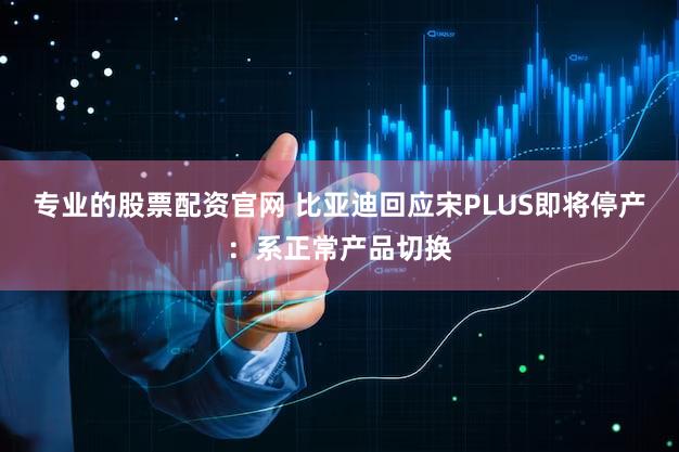 专业的股票配资官网 比亚迪回应宋PLUS即将停产：系正常产品切换