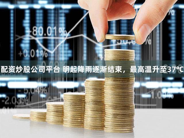 配资炒股公司平台 明起降雨逐渐结束，最高温升至37℃