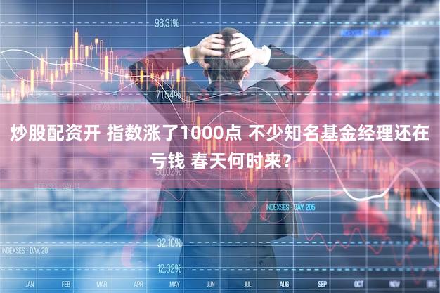 炒股配资开 指数涨了1000点 不少知名基金经理还在亏钱 春天何时来?