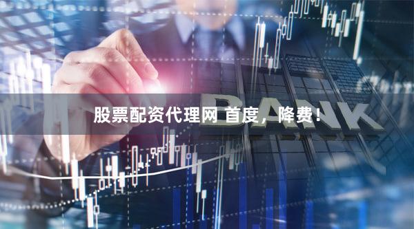 股票配资代理网 首度，降费！