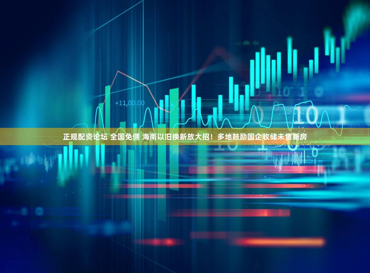 正规配资论坛 全国免佣 海南以旧换新放大招！多地鼓励国企收储未售新房
