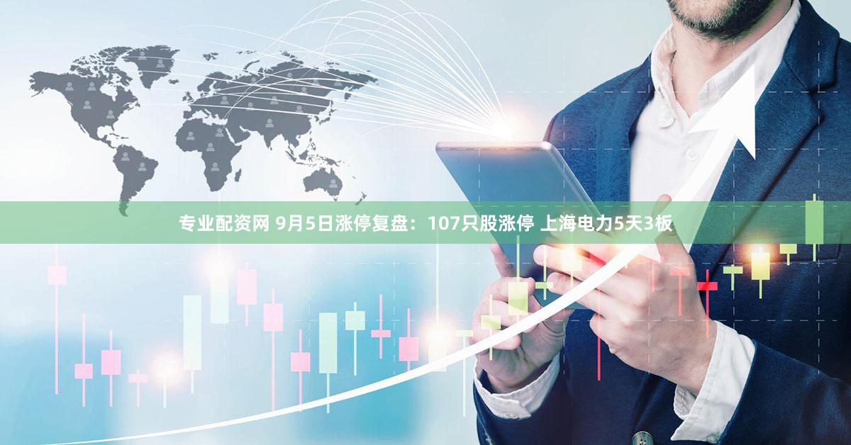 专业配资网 9月5日涨停复盘：107只股涨停 上海电力5天3板