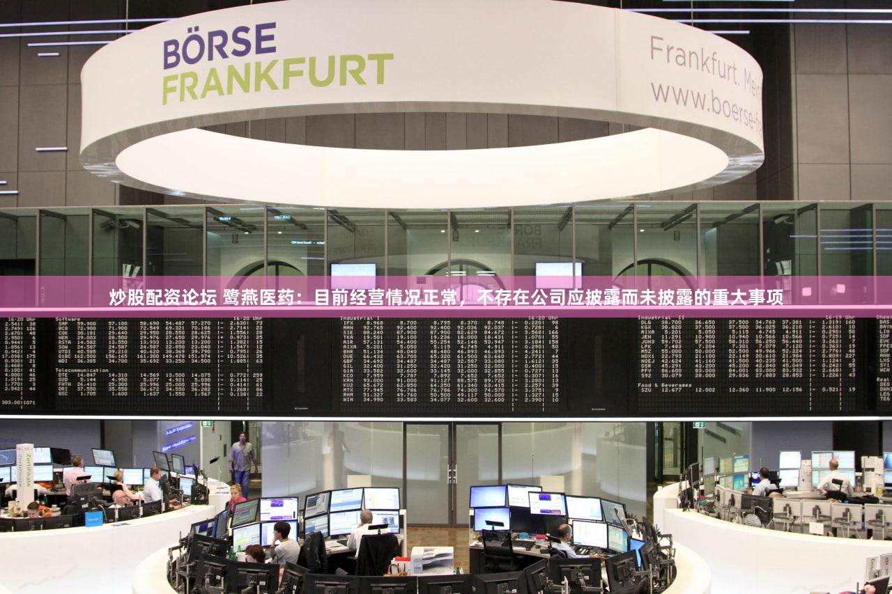 炒股配资论坛 鹭燕医药：目前经营情况正常，不存在公司应披露而未披露的重大事项