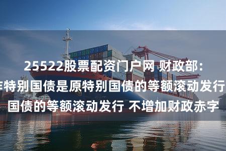 25522股票配资门户网 财政部：2025年到期续作特别国债是原特别国债的等额滚动发行 不增加财政赤字