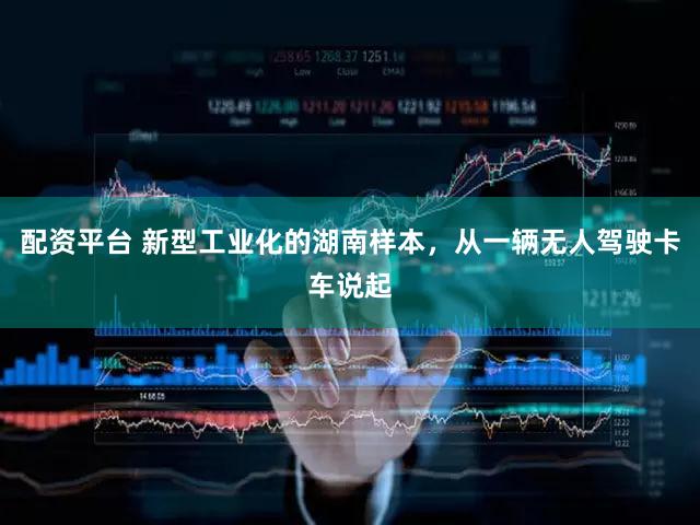 配资平台 新型工业化的湖南样本,从一辆无人驾驶卡车说起