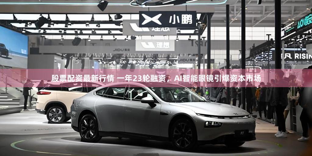 股票配资最新行情 一年23轮融资,AI智能眼镜引爆资本市场