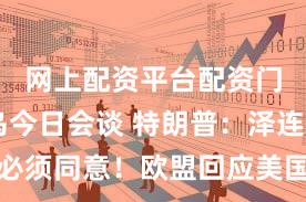 网上配资平台配资门户 美乌今日会谈 特朗普：泽连斯基必须同意！欧盟回应美国新计划：仍需完善！乌军：击落俄军米-8直升机