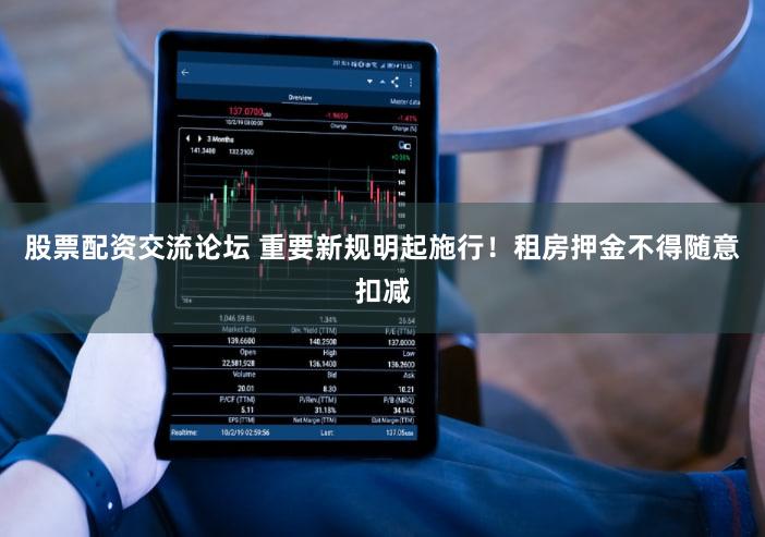 股票配资交流论坛 重要新规明起施行!租房押金不得随意扣减