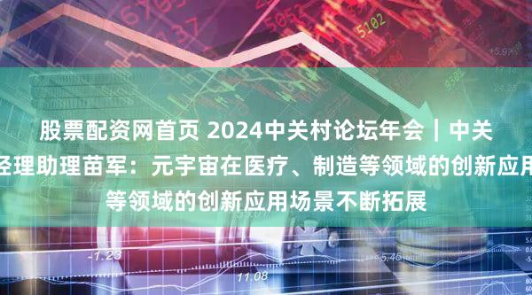 股票配资网首页 2024中关村论坛年会｜中关村发展集团总经理助理苗军：元宇宙在医疗、制造等领域的创新应用场景不断拓展