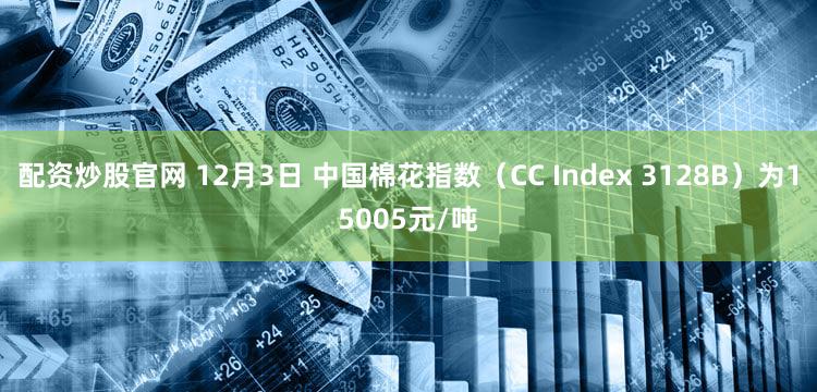配资炒股官网 12月3日 中国棉花指数（CC Index 3128B）为15005元/吨