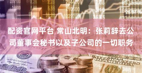 配资官网平台 常山北明：张莉辞去公司董事会秘书以及子公司的一切职务
