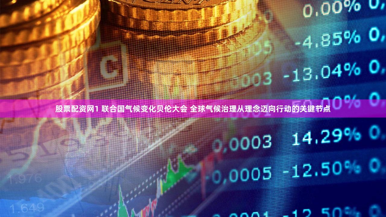 股票配资网1 联合国气候变化贝伦大会 全球气候治理从理念迈向行动的关键节点