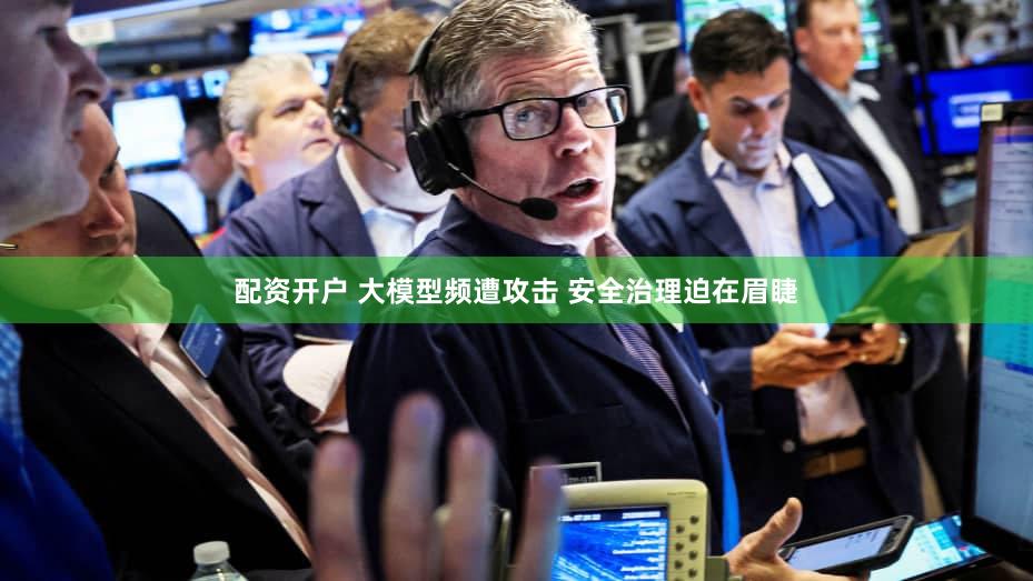 配资开户 大模型频遭攻击 安全治理迫在眉睫