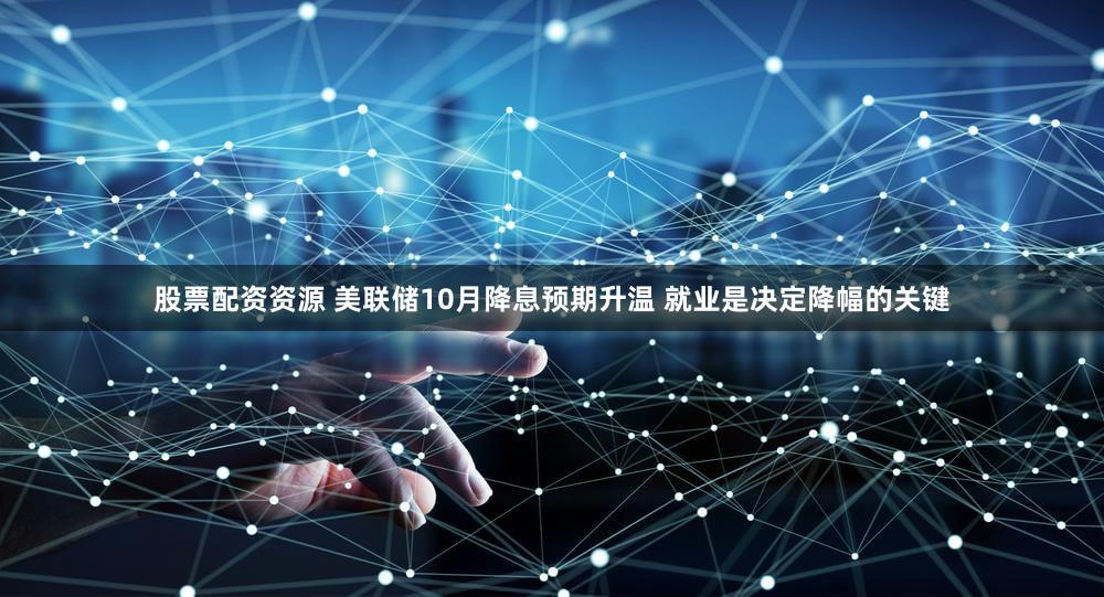 股票配资资源 美联储10月降息预期升温 就业是决定降幅的关键