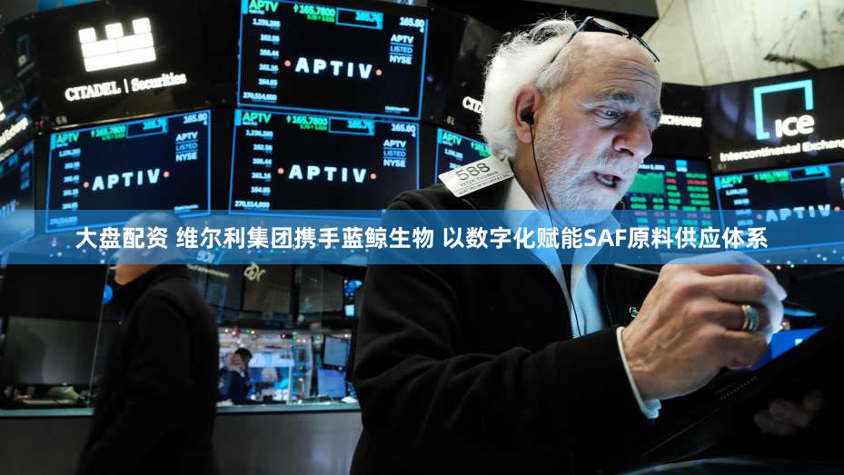 大盘配资 维尔利集团携手蓝鲸生物 以数字化赋能SAF原料供应体系