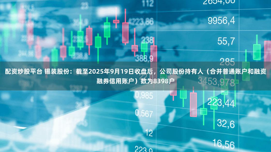 配资炒股平台 锡装股份：截至2025年9月19日收盘后，公司股份持有人（合并普通账户和融资融券信用账户）数为8398户