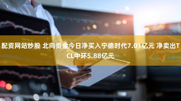 配资网站炒股 北向资金今日净买入宁德时代7.01亿元 净卖出TCL中环5.88亿元