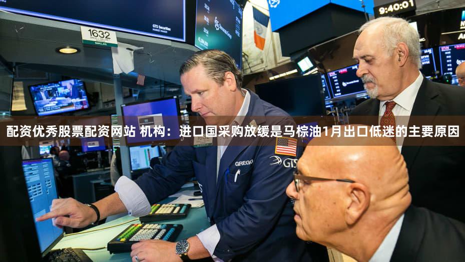 配资优秀股票配资网站 机构：进口国采购放缓是马棕油1月出口低迷的主要原因