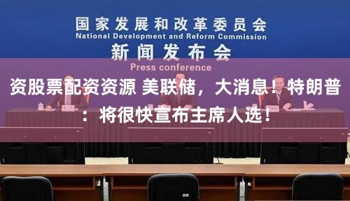 资股票配资资源 美联储,大消息!特朗普:将很快宣布主席人选!