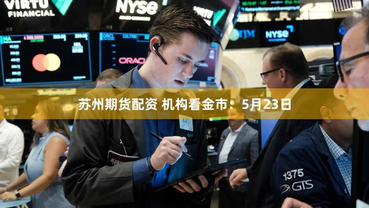 苏州期货配资 机构看金市：5月23日
