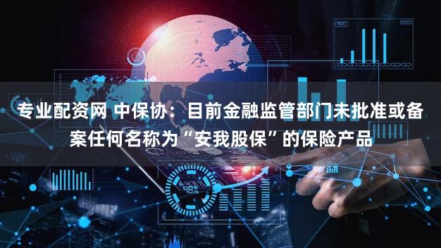 专业配资网 中保协：目前金融监管部门未批准或备案任何名称为“安我股保”的保险产品