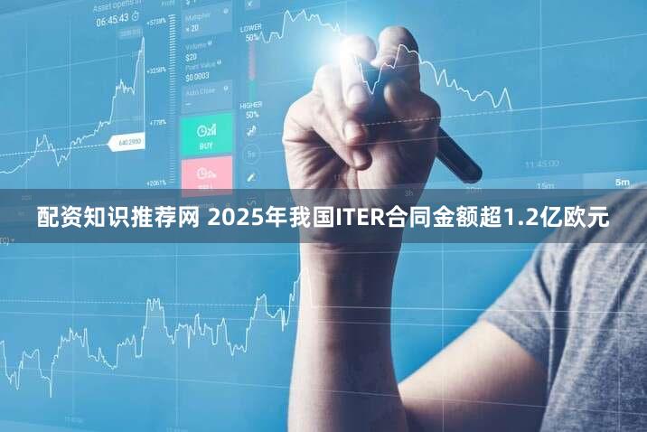 配资知识推荐网 2025年我国ITER合同金额超1.2亿欧元